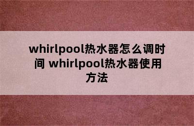 whirlpool热水器怎么调时间 whirlpool热水器使用方法